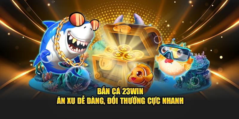 Bắn Cá 23WIN – Ăn Xu Dễ Dàng, Đổi Thưởng Cực Nhanh