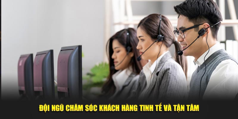 Đội ngũ chăm sóc khách hàng tinh tế và tận tâm