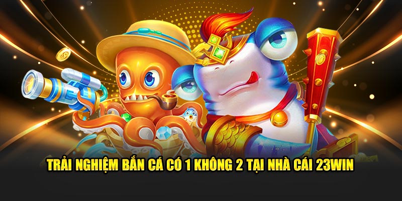 Trải nghiệm bắn cá có 1 không 2 tại nhà cái 23Win