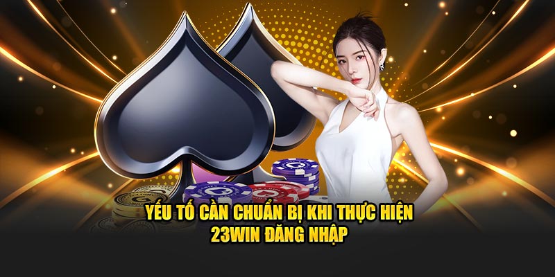 Yếu tố cần chuẩn bị khi thực hiện 23Win đăng nhập